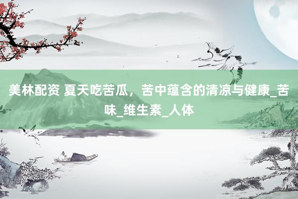 美林配资 夏天吃苦瓜，苦中蕴含的清凉与健康_苦味_维生素_人体