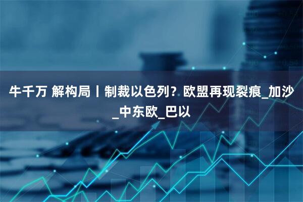 牛千万 解构局丨制裁以色列？欧盟再现裂痕_加沙_中东欧_巴以