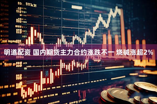 明道配资 国内期货主力合约涨跌不一 烧碱涨超2%