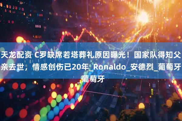 天龙配资 C罗缺席若塔葬礼原因曝光！国家队得知父亲去世，情感创伤已20年_Ronaldo_安德烈_葡萄牙