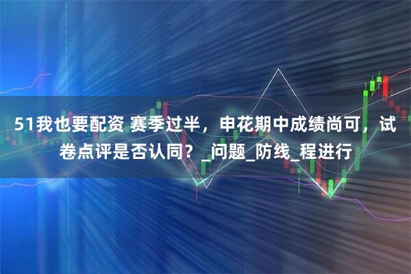 51我也要配资 赛季过半，申花期中成绩尚可，试卷点评是否认同？_问题_防线_程进行