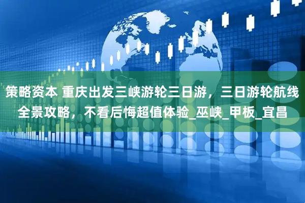 策略资本 重庆出发三峡游轮三日游，三日游轮航线全景攻略，不看后悔超值体验_巫峡_甲板_宜昌