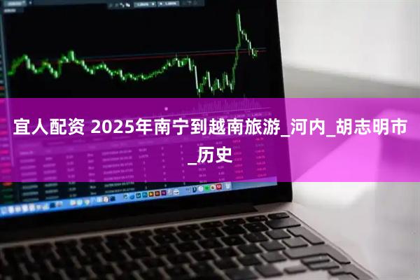 宜人配资 2025年南宁到越南旅游_河内_胡志明市_历史