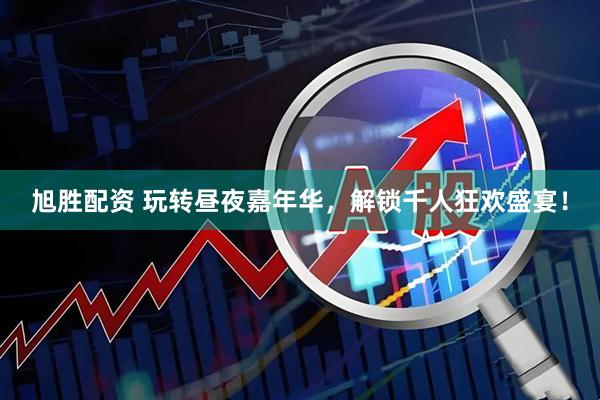 旭胜配资 玩转昼夜嘉年华，解锁千人狂欢盛宴！