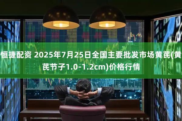 恒捷配资 2025年7月25日全国主要批发市场黄芪(黄芪节子1.0-1.2cm)价格行情