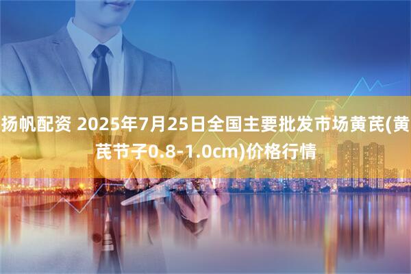 扬帆配资 2025年7月25日全国主要批发市场黄芪(黄芪节子0.8-1.0cm)价格行情