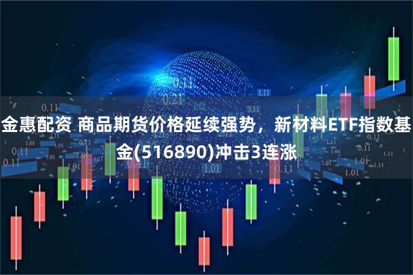 金惠配资 商品期货价格延续强势，新材料ETF指数基金(516890)冲击3连涨