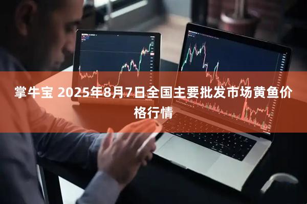 掌牛宝 2025年8月7日全国主要批发市场黄鱼价格行情