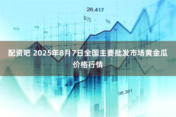 配资吧 2025年8月7日全国主要批发市场黄金瓜价格行情