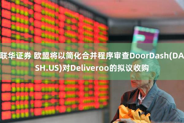 联华证券 欧盟将以简化合并程序审查DoorDash(DASH.US)对Deliveroo的拟议收购