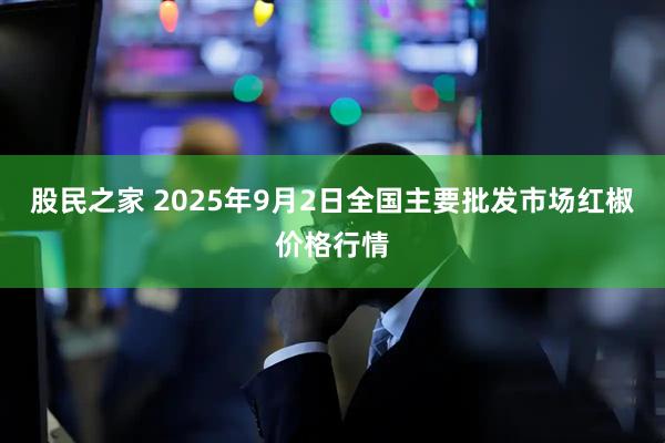 股民之家 2025年9月2日全国主要批发市场红椒价格行情