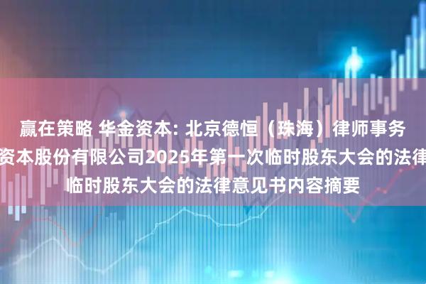 赢在策略 华金资本: 北京德恒（珠海）律师事务所关于珠海华金资本股份有限公司2025年第一次临时股东大会的法律意见书内容摘要