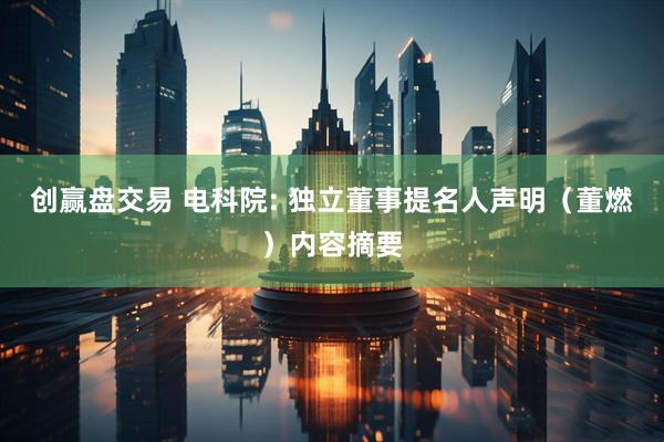 创赢盘交易 电科院: 独立董事提名人声明（董燃）内容摘要