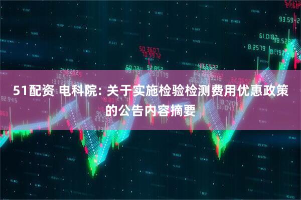 51配资 电科院: 关于实施检验检测费用优惠政策的公告内容摘要
